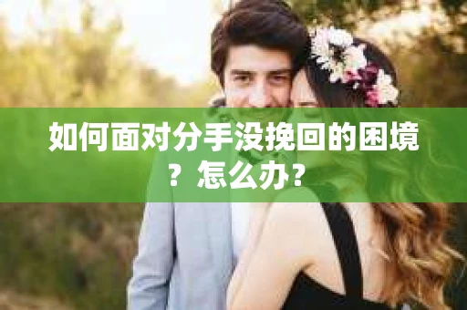 如何面对分手没挽回的困境？怎么办？