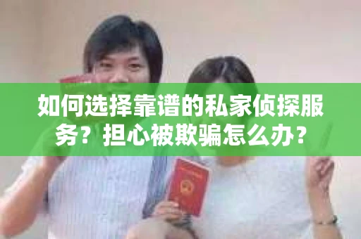 如何选择靠谱的私家侦探服务?担心被欺骗怎么办? 如何选择靠谱的私家侦探服务?担心被欺骗怎么办?