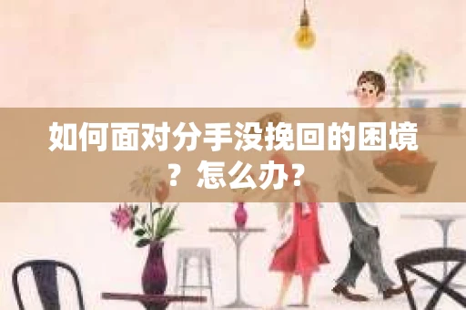 如何面对分手没挽回的困境？怎么办？