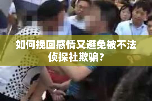 如何挽回感情又避免被不法侦探社欺骗？