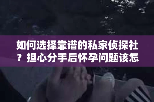 如何选择靠谱的私家侦探社？担心分手后怀孕问题该怎么办？