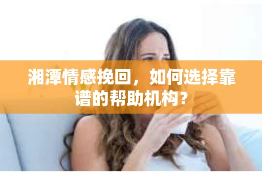 湘潭情感挽回，如何选择靠谱的帮助机构？
