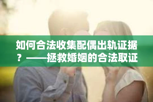 如何合法收集配偶出轨证据？——拯救婚姻的合法取证记
