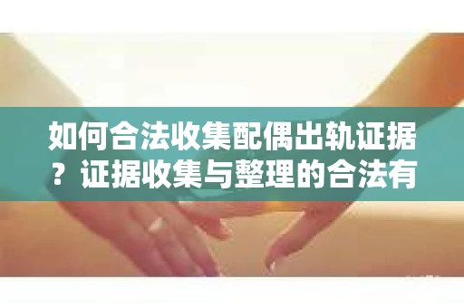 如何合法收集配偶出轨证据？证据收集与整理的合法有效策略