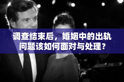 调查结束后，婚姻中的出轨问题该如何面对与处理？
