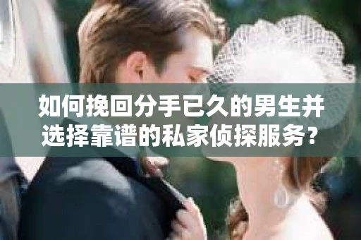 如何挽回分手已久的男生并选择靠谱的私家侦探服务？
