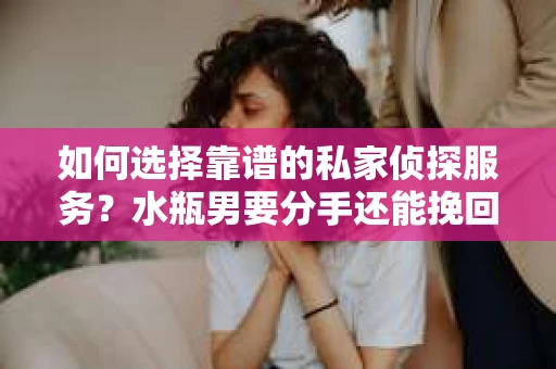 如何选择靠谱的私家侦探服务？水瓶男要分手还能挽回吗？