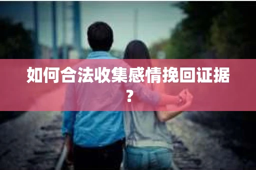 如何合法收集感情挽回证据？