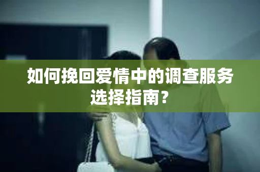 如何挽回爱情中的调查服务选择指南? 如何挽回爱情中的调查服务选择指南?
