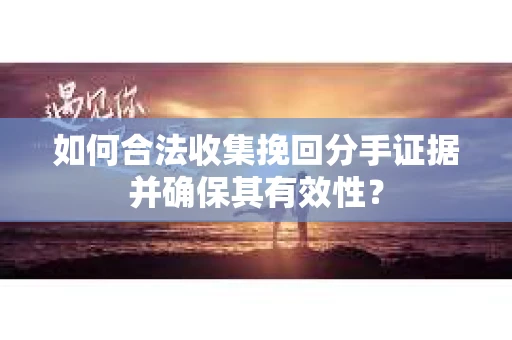 如何合法收集挽回分手证据并确保其有效性？