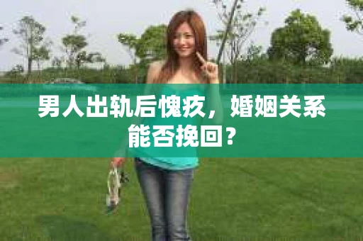 男人出轨后愧疚，婚姻关系能否挽回？