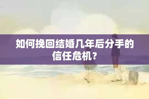 如何挽回结婚几年后分手的信任危机？