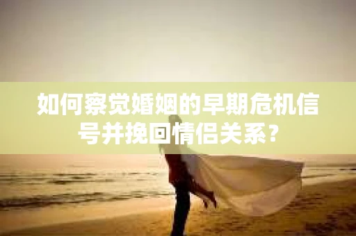 如何察觉婚姻的早期危机信号并挽回情侣关系？