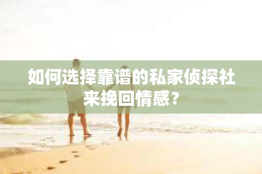 如何选择靠谱的私家侦探社来挽回情感？