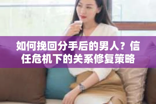 如何挽回分手后的男人？信任危机下的关系修复策略