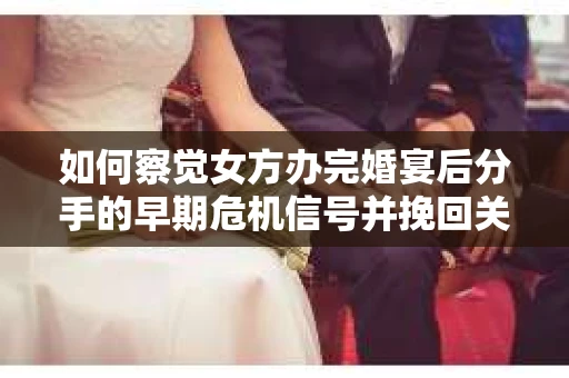 如何察觉女方办完婚宴后分手的早期危机信号并挽回关系？