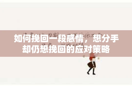 如何挽回一段感情，想分手却仍想挽回的应对策略