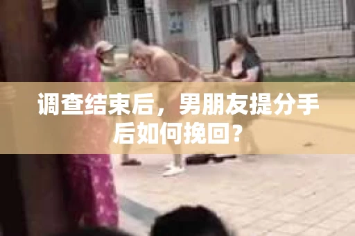调查结束后，男朋友提分手后如何挽回？