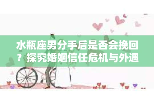 水瓶座男分手后是否会挽回？探究婚姻信任危机与外遇嫌疑的应对策略