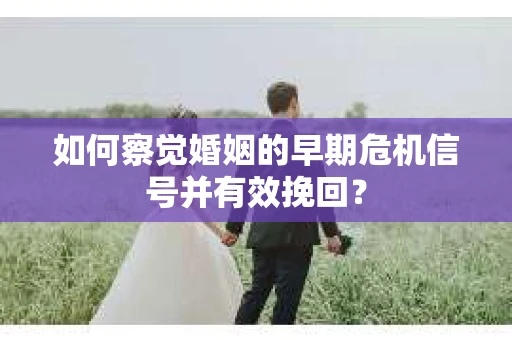 如何察觉婚姻的早期危机信号并有效挽回？