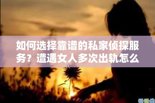 如何选择靠谱的私家侦探服务？遭遇女人多次出轨怎么办？