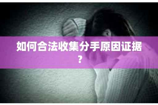 如何合法收集分手原因证据？