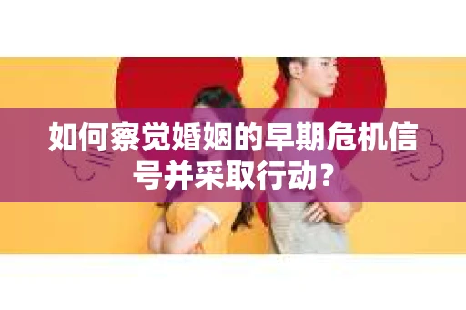 如何察觉婚姻的早期危机信号并采取行动？