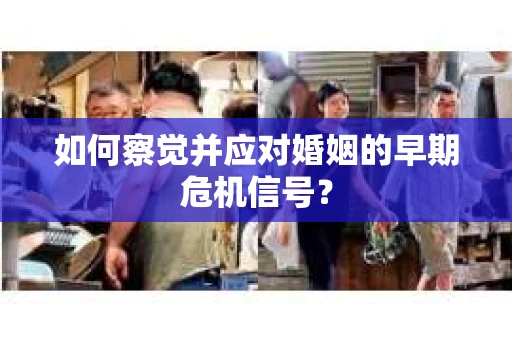 如何察觉并应对婚姻的早期危机信号？