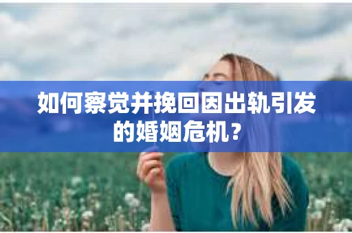 如何察觉并挽回因出轨引发的婚姻危机？