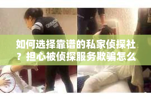 如何选择靠谱的私家侦探社？担心被侦探服务欺骗怎么办？