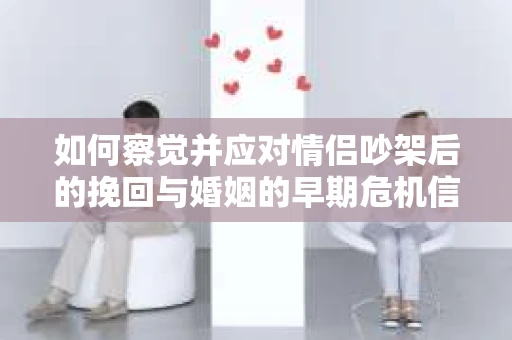 如何察觉并应对情侣吵架后的挽回与婚姻的早期危机信号？