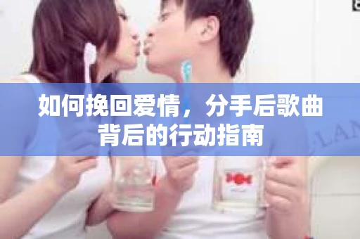 如何挽回爱情，分手后歌曲背后的行动指南