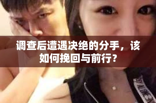 调查后遭遇决绝的分手，该如何挽回与前行？