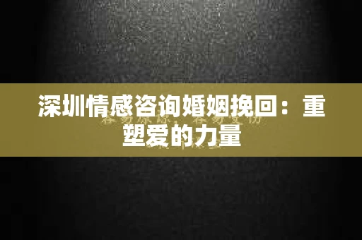 深圳情感咨询婚姻挽回：重塑爱的力量