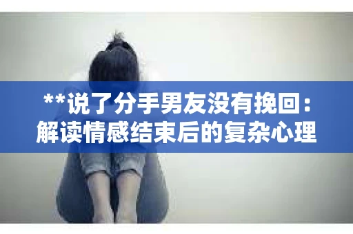 **说了分手男友没有挽回：解读情感结束后的复杂心理与现实**
