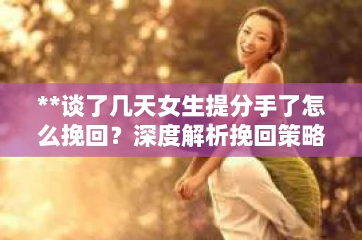 **谈了几天女生提分手了怎么挽回？深度解析挽回策略**