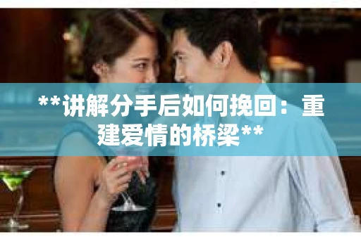 **讲解分手后如何挽回：重建爱情的桥梁**