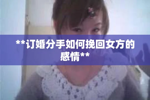 **订婚分手如何挽回女方的感情**