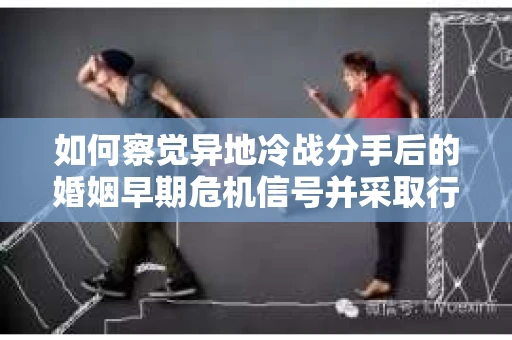 如何察觉异地冷战分手后的婚姻早期危机信号并采取行动？