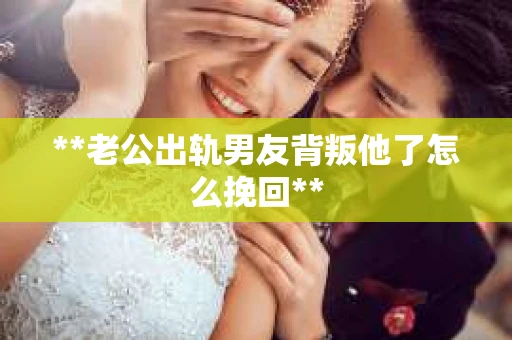 **老公出轨男友背叛他了怎么挽回**
