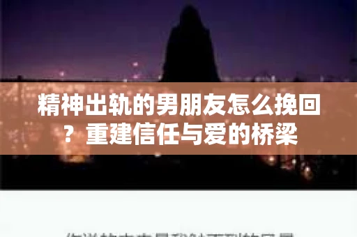 精神出轨的男朋友怎么挽回？重建信任与爱的桥梁