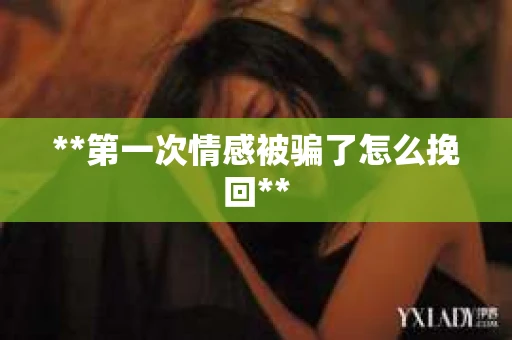 **第一次情感被骗了怎么挽回**