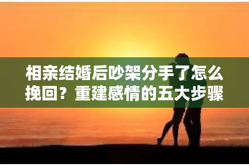 相亲结婚后吵架分手了怎么挽回？重建感情的五大步骤
