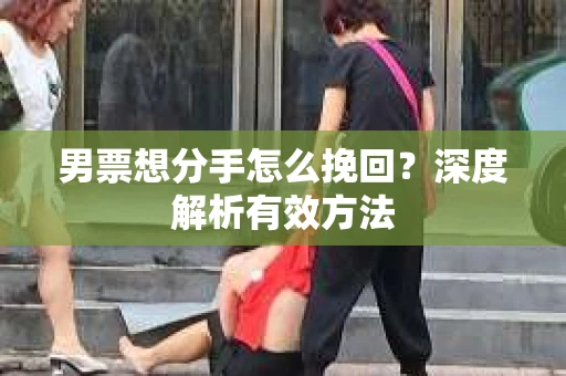 男票想分手怎么挽回？深度解析有效方法