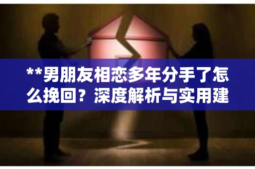 **男朋友相恋多年分手了怎么挽回？深度解析与实用建议**