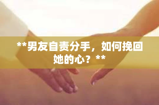 **男友自责分手，如何挽回她的心？**