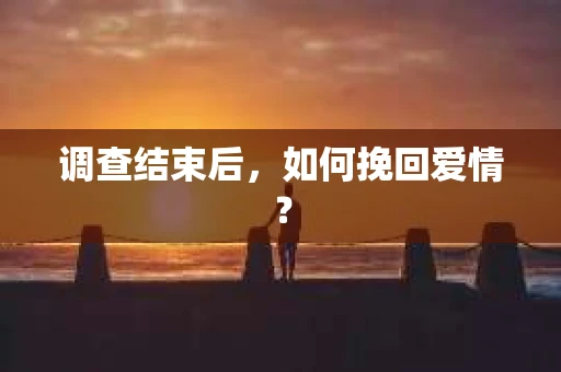 调查结束后，如何挽回爱情？