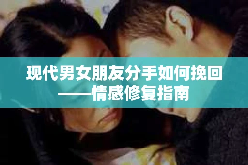 现代男女朋友分手如何挽回——情感修复指南