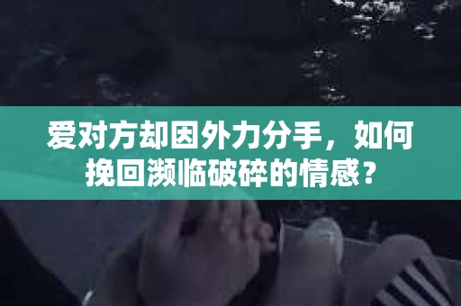爱对方却因外力分手，如何挽回濒临破碎的情感？