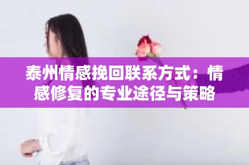 泰州情感挽回联系方式：情感修复的专业途径与策略